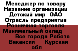 Менеджер по товару › Название организации ­ Детский мир, ОАО › Отрасль предприятия ­ Розничная торговля › Минимальный оклад ­ 24 000 - Все города Работа » Вакансии   . Курская обл.